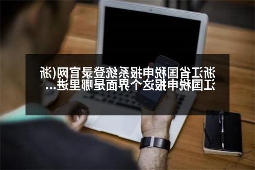 浙江省国税申报系统登录官网(浙江国税申报这个界面是哪里进去的)