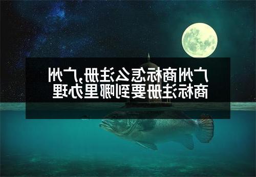 广州商标怎么注册,广州商标注册要到哪里办理